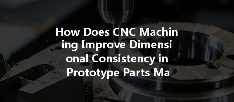 How Does Cnc Machining Improve Dimensional Consistency In Prototype Parts Manufacturing?