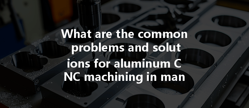 What are the common problems and solutions for aluminum CNC machining in manufacturing processes?