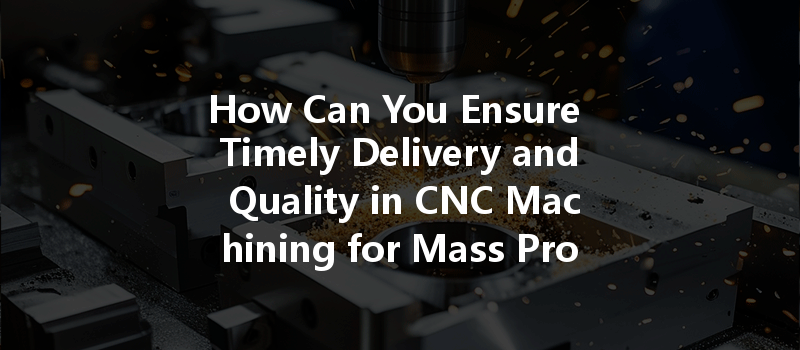 How Can You Ensure Timely Delivery And Quality In Cnc Machining For Mass Production?