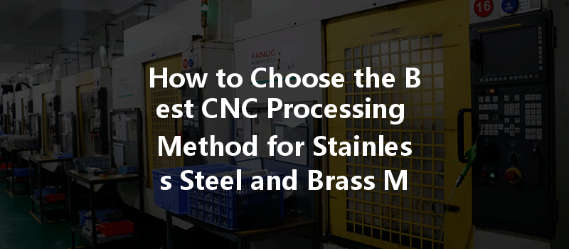 How to Choose the Best CNC Processing Method for Stainless Steel and Brass Materials?