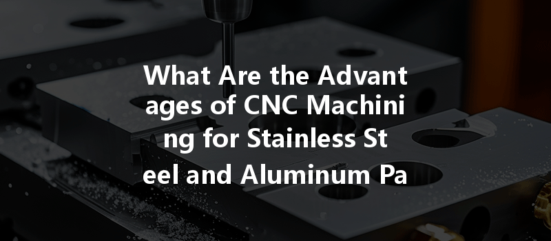 What Are The Advantages Of Cnc Machining For Stainless Steel And Aluminum Parts?