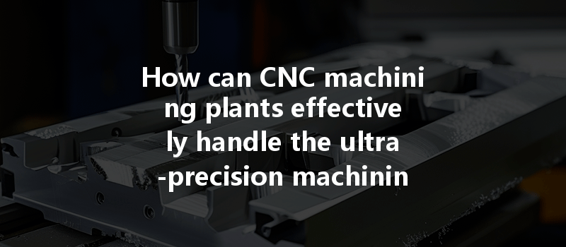 How Can Cnc Machining Plants Effectively Handle The Ultra-precision Machining Needs Of Aluminum Parts?