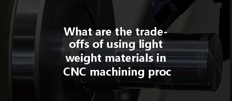 What Are The Trade-offs Of Using Lightweight Materials In Cnc Machining Processes?