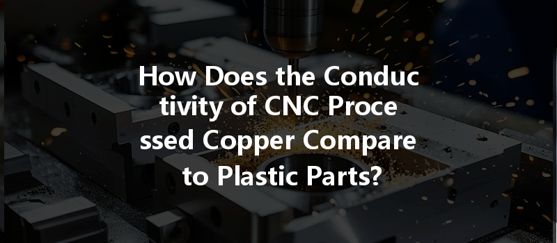 How Does the Conductivity of CNC Processed Copper Compare to Plastic Parts?