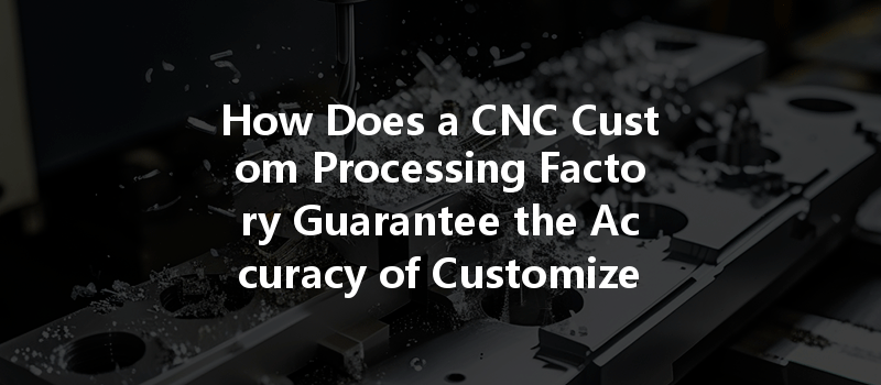 How Does A Cnc Custom Processing Factory Guarantee The Accuracy Of Customized Products?