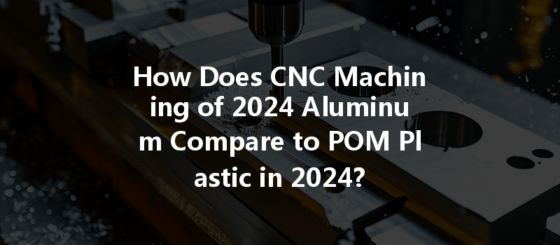 How Does CNC Machining of 2024 Aluminum Compare to POM Plastic in 2024?