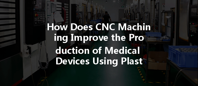 How Does Cnc Machining Improve The Production Of Medical Devices Using Plastic Parts?