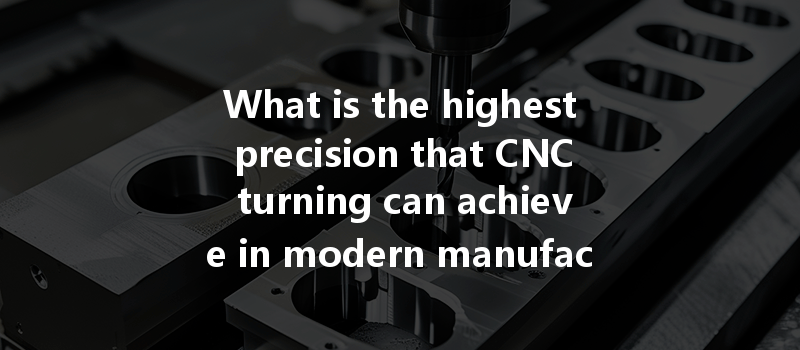 What Is The Highest Precision That Cnc Turning Can Achieve In Modern Manufacturing Techniques?