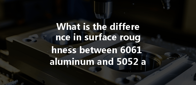 What Is The Difference In Surface Roughness Between 6061 Aluminum And 5052 Aluminum In Cnc Turning?