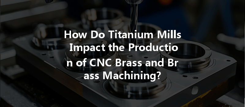 How Do Titanium Mills Impact the Production of CNC Brass and Brass Machining?