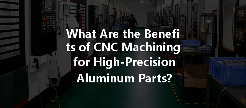 What Are The Benefits Of Cnc Machining For High-precision Aluminum Parts?