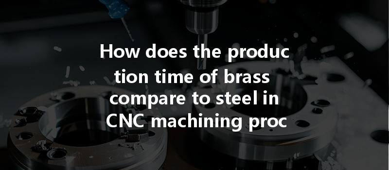 How Does The Production Time Of Brass Compare To Steel In Cnc Machining Processes?