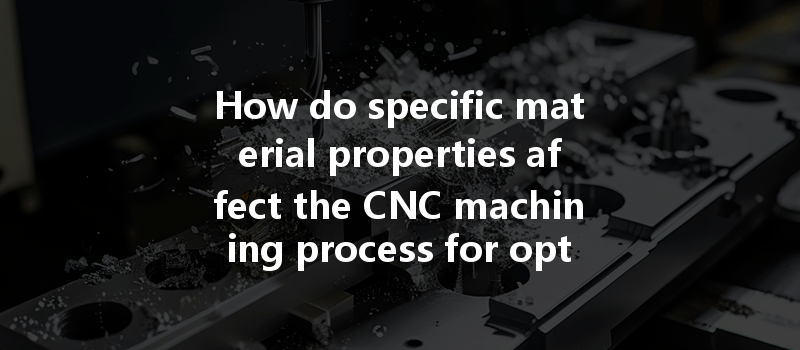 How Do Specific Material Properties Affect The Cnc Machining Process For Optimal Results?