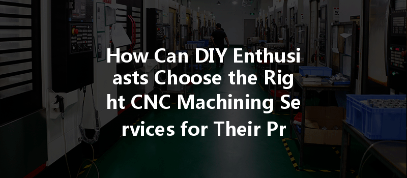 How Can Diy Enthusiasts Choose The Right Cnc Machining Services For Their Projects?