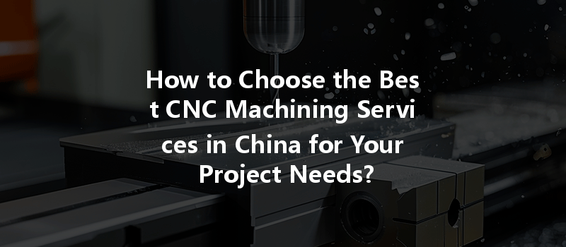 How To Choose The Best Cnc Machining Services In China For Your Project Needs?