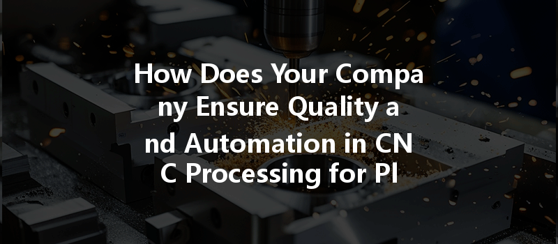 How Does Your Company Ensure Quality And Automation In Cnc Processing For Plastic Parts?