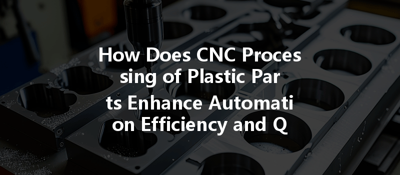 How Does Cnc Processing Of Plastic Parts Enhance Automation Efficiency And Quality Stability?