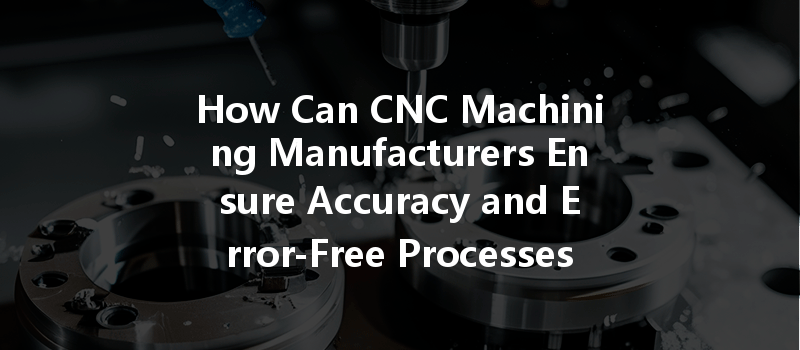 How Can CNC Machining Manufacturers Ensure Accuracy and Error-Free Processes in Production?