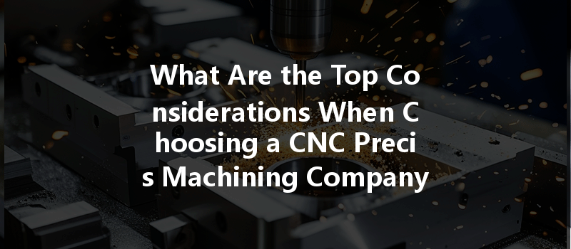 What Are The Top Considerations When Choosing A Cnc Precis Machining Company?