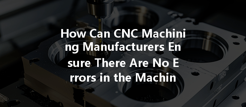 How Can CNC Machining Manufacturers Ensure There Are No Errors in the Machining Process?