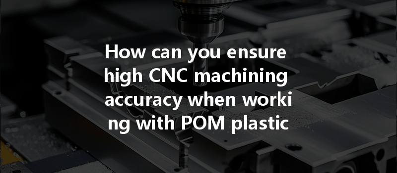 How can you ensure high CNC machining accuracy when working with POM plastics?