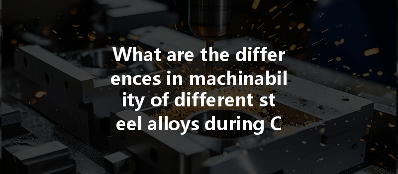 What Are The Differences In Machinability Of Different Steel Alloys During Cnc Machining Processes?