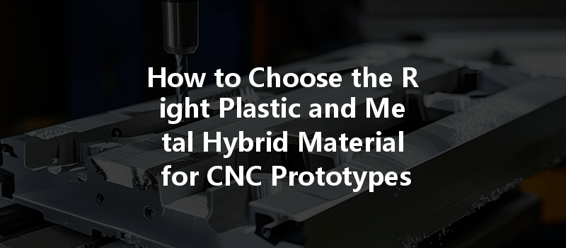 How to Choose the Right Plastic and Metal Hybrid Material for CNC Prototypes?