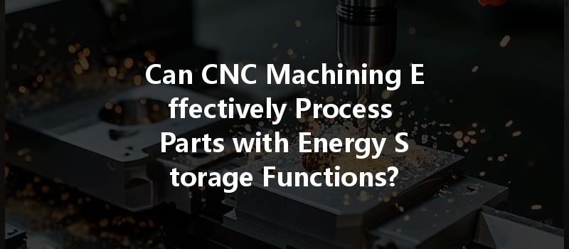 Can Cnc Machining Effectively Process Parts With Energy Storage Functions?