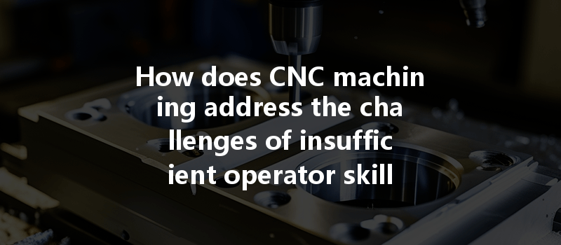 How does CNC machining address the challenges of insufficient operator skills in manufacturing?