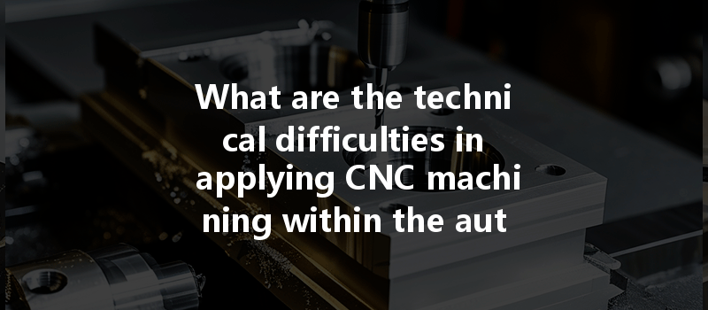 What Are The Technical Difficulties In Applying Cnc Machining Within The Automotive Industry?