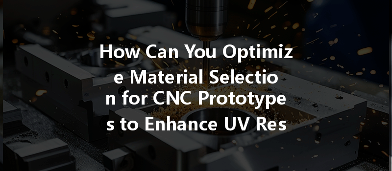 How Can You Optimize Material Selection for CNC Prototypes to Enhance UV Resistance?