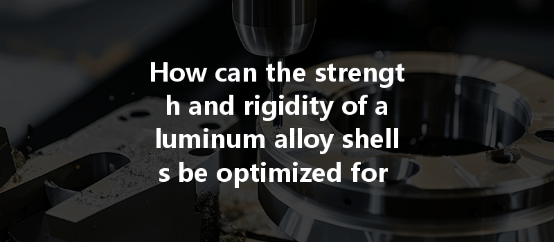 How can the strength and rigidity of aluminum alloy shells be optimized for CNC machining applications?