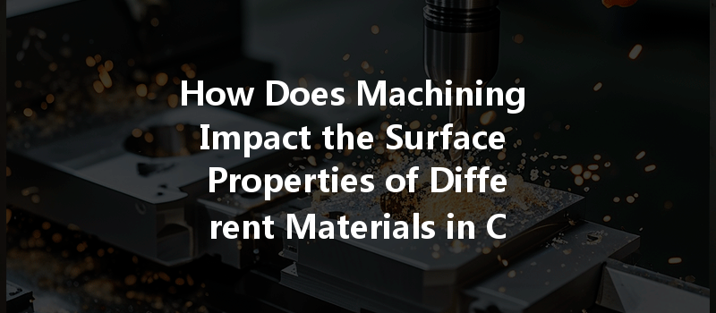 How Does Machining Impact the Surface Properties of Different Materials in CNC Processes?