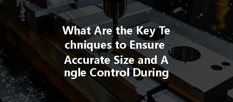 What Are The Key Techniques To Ensure Accurate Size And Angle Control During Cnc Machining Of Parts?