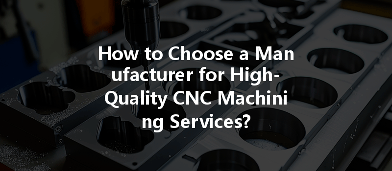 How to Choose a Manufacturer for High-Quality CNC Machining Services?