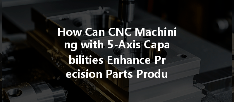 How Can Cnc Machining With 5-axis Capabilities Enhance Precision Parts Production?