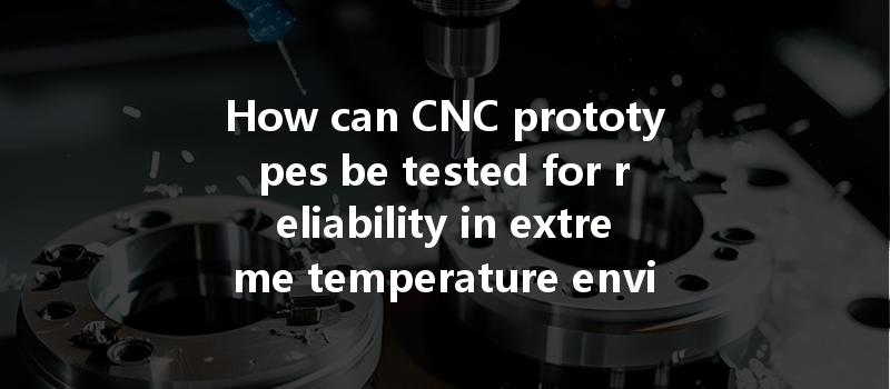 How can CNC prototypes be tested for reliability in extreme temperature environments?