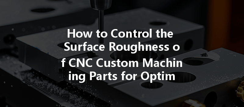 How To Control The Surface Roughness Of Cnc Custom Machining Parts For Optimal Quality?