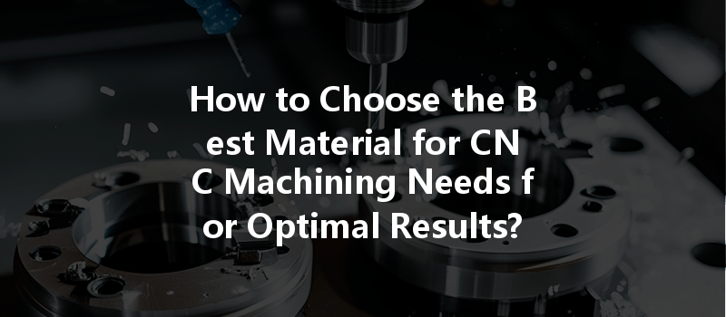 How to Choose the Best Material for CNC Machining Needs for Optimal Results?