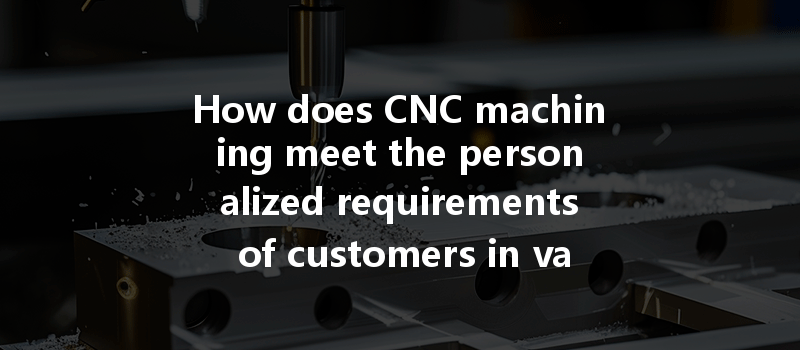 How Does Cnc Machining Meet The Personalized Requirements Of Customers In Various Industries?