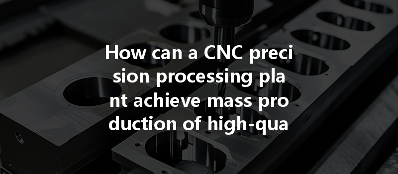 How Can A Cnc Precision Processing Plant Achieve Mass Production Of High-quality Precision Parts Reliably?