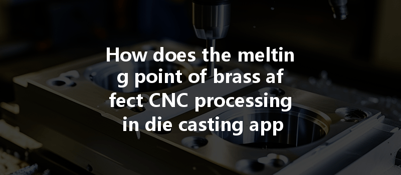 How does the melting point of brass affect CNC processing in die casting applications?