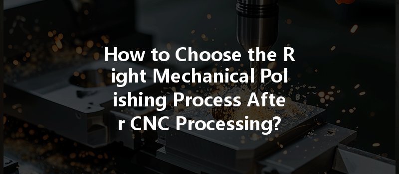 How to Choose the Right Mechanical Polishing Process After CNC Processing?