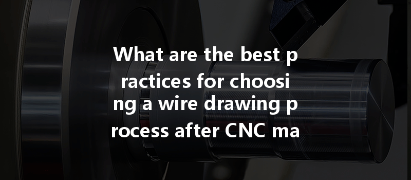 What are the best practices for choosing a wire drawing process after CNC machining?