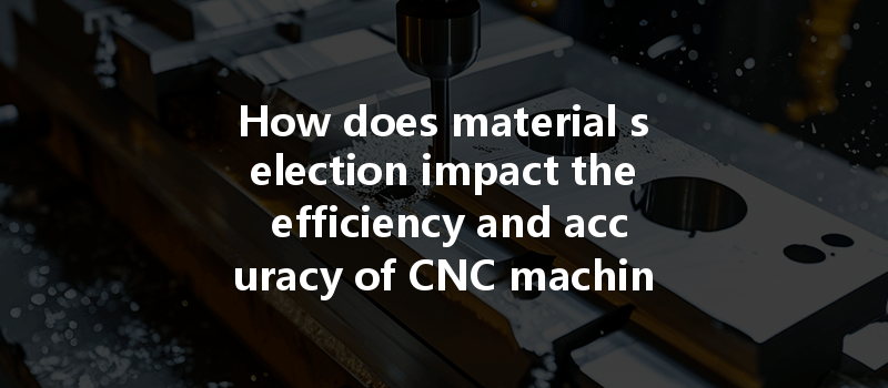 How Does Material Selection Impact The Efficiency And Accuracy Of Cnc Machining Processes?