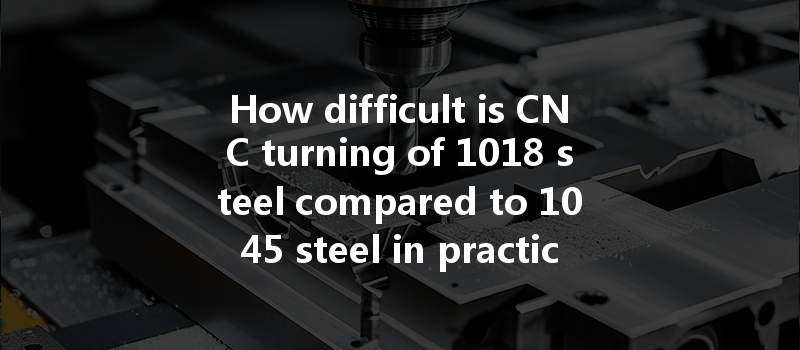 How Difficult Is Cnc Turning Of 1018 Steel Compared To 1045 Steel In Practical Applications?