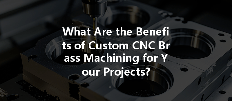 What Are The Benefits Of Custom Cnc Brass Machining For Your Projects?