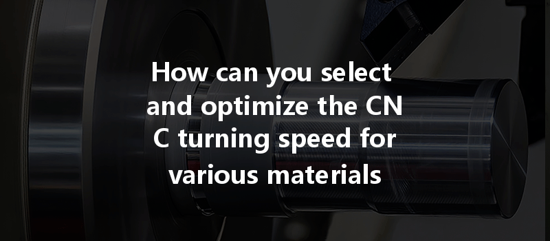 How Can You Select And Optimize The Cnc Turning Speed For Various Materials Effectively?