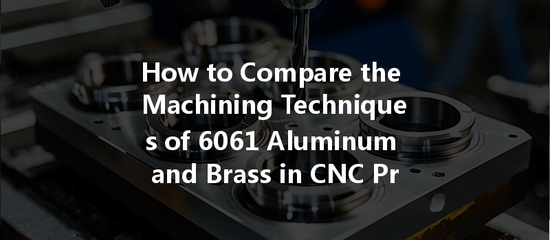 How To Compare The Machining Techniques Of 6061 Aluminum And Brass In Cnc Processing?