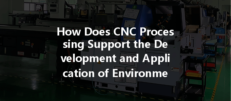 How Does Cnc Processing Support The Development And Application Of Environmentally Friendly Materials?